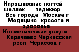 Наращивание ногтей 1000,шеллак 700,педикюр 600 - Все города, Москва г. Медицина, красота и здоровье » Косметические услуги   . Карачаево-Черкесская респ.,Черкесск г.